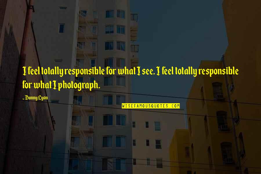 Lyon Quotes By Danny Lyon: I feel totally responsible for what I see.