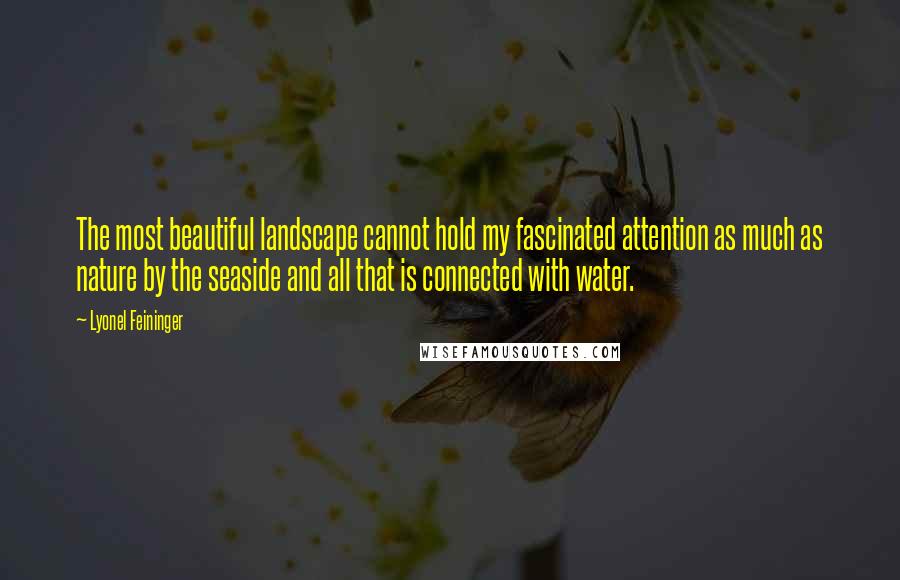 Lyonel Feininger quotes: The most beautiful landscape cannot hold my fascinated attention as much as nature by the seaside and all that is connected with water.