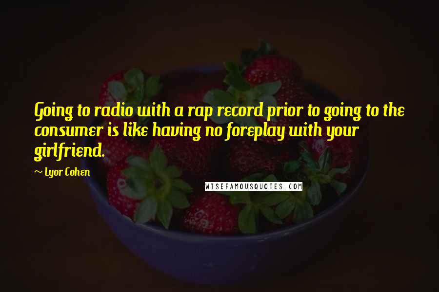 Lyor Cohen quotes: Going to radio with a rap record prior to going to the consumer is like having no foreplay with your girlfriend.