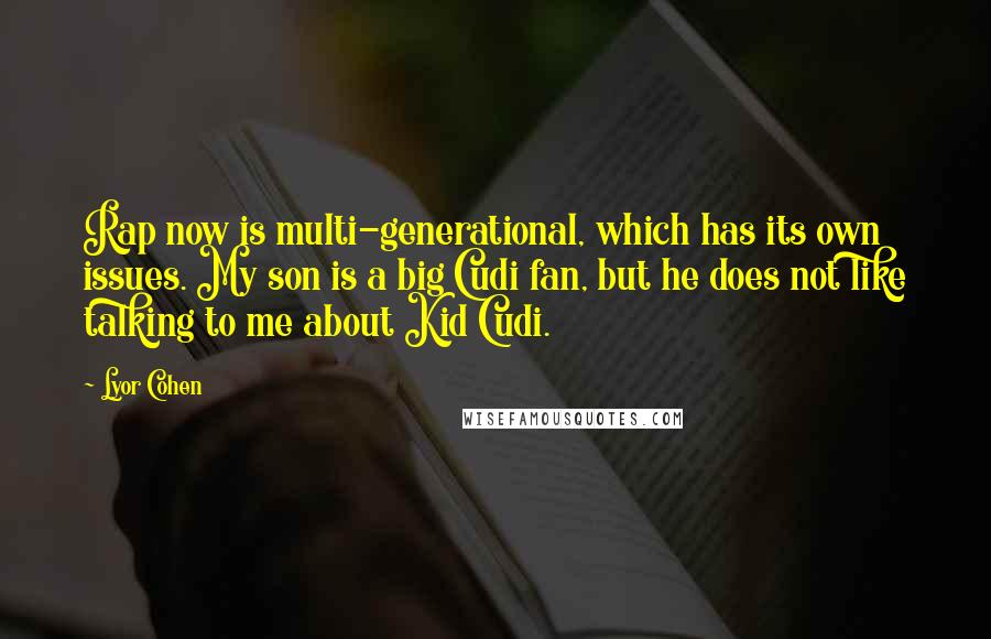 Lyor Cohen quotes: Rap now is multi-generational, which has its own issues. My son is a big Cudi fan, but he does not like talking to me about Kid Cudi.