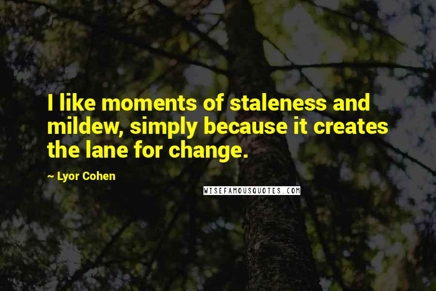 Lyor Cohen quotes: I like moments of staleness and mildew, simply because it creates the lane for change.