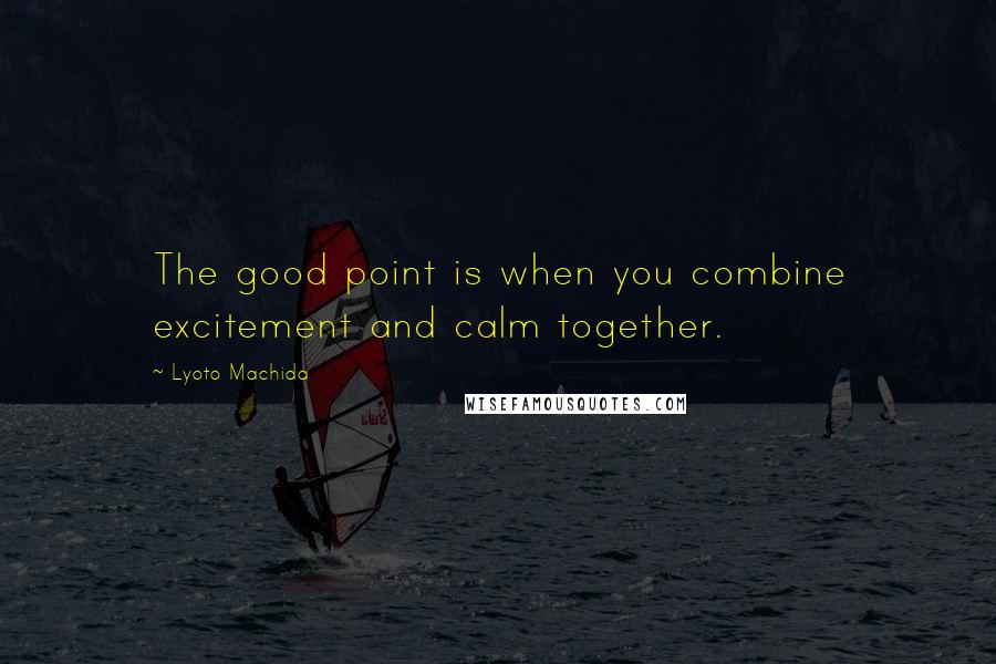Lyoto Machida quotes: The good point is when you combine excitement and calm together.