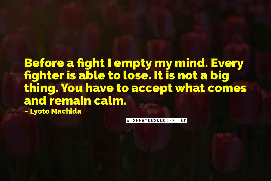 Lyoto Machida quotes: Before a fight I empty my mind. Every fighter is able to lose. It is not a big thing. You have to accept what comes and remain calm.