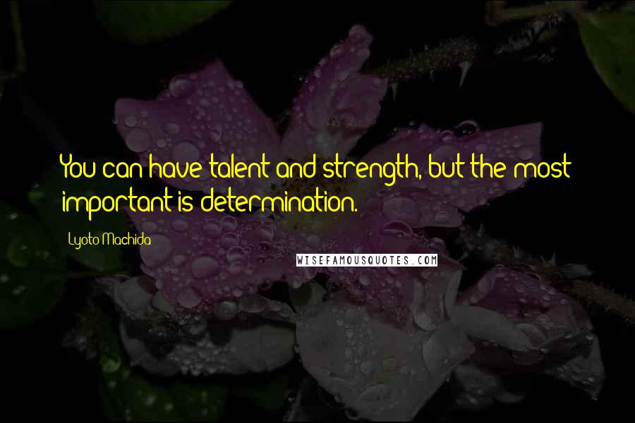 Lyoto Machida quotes: You can have talent and strength, but the most important is determination.