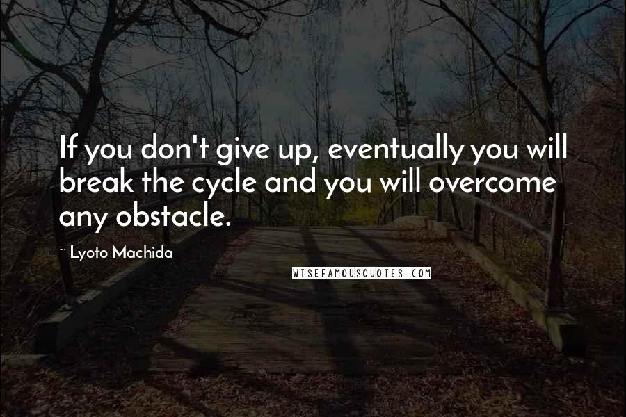 Lyoto Machida quotes: If you don't give up, eventually you will break the cycle and you will overcome any obstacle.