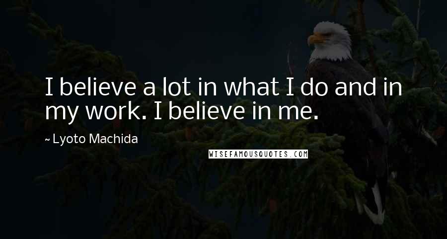 Lyoto Machida quotes: I believe a lot in what I do and in my work. I believe in me.