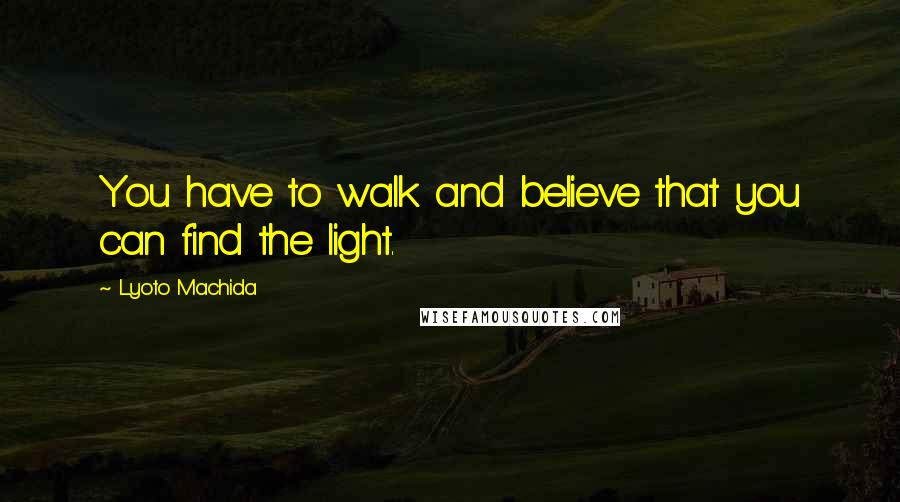 Lyoto Machida quotes: You have to walk and believe that you can find the light.