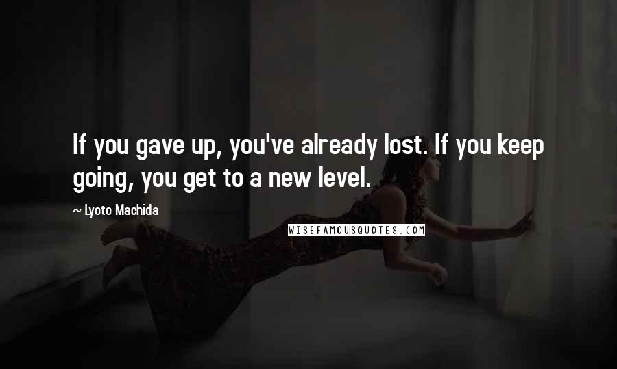 Lyoto Machida quotes: If you gave up, you've already lost. If you keep going, you get to a new level.