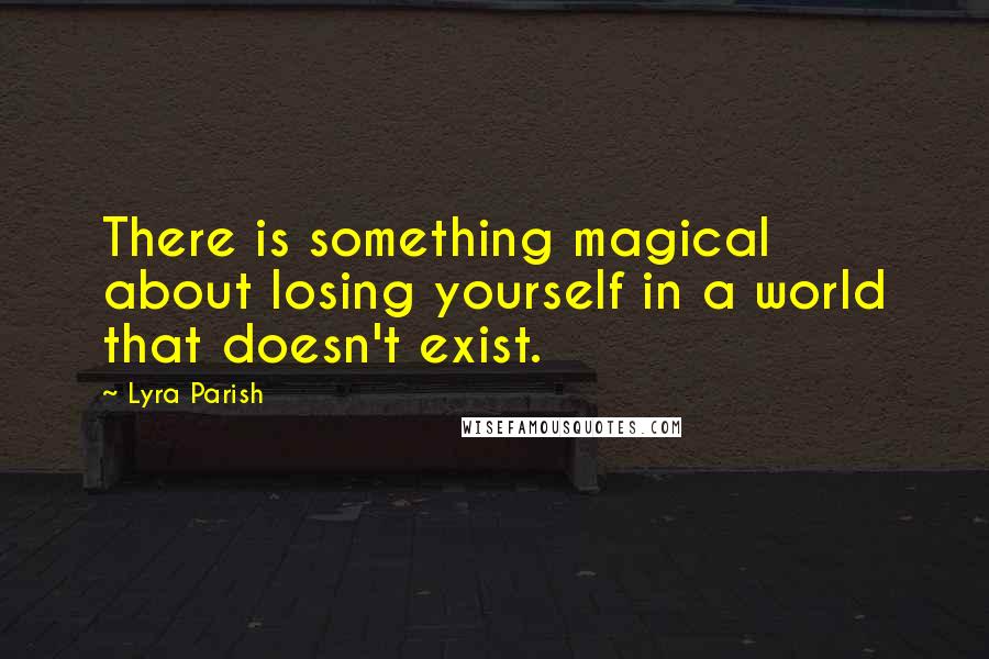 Lyra Parish quotes: There is something magical about losing yourself in a world that doesn't exist.