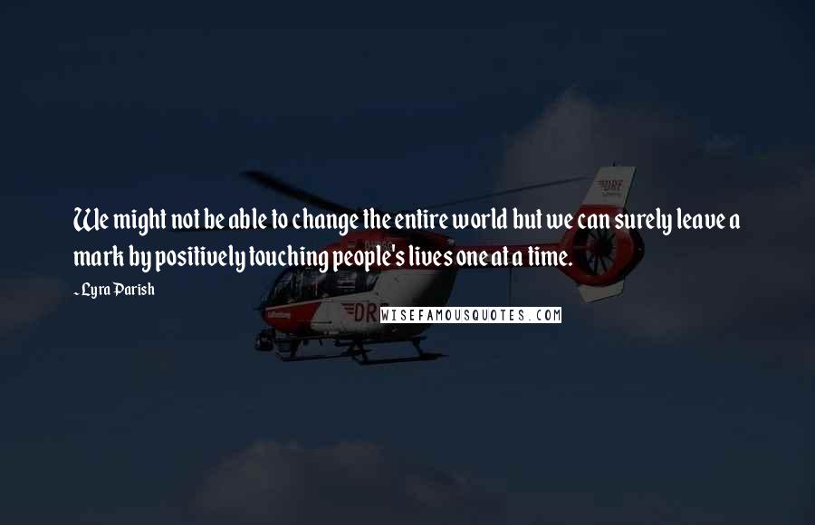 Lyra Parish quotes: We might not be able to change the entire world but we can surely leave a mark by positively touching people's lives one at a time. Lyra Parish quotes: We might not be able to change the entire world but we can surely leave a mark by positively touching people's lives one at a time.