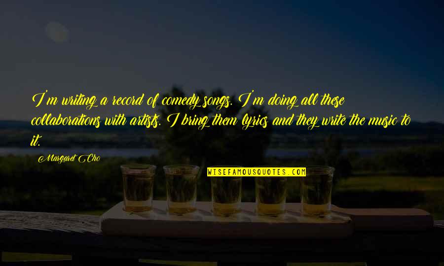 Lyrics And Music Quotes By Margaret Cho: I'm writing a record of comedy songs. I'm