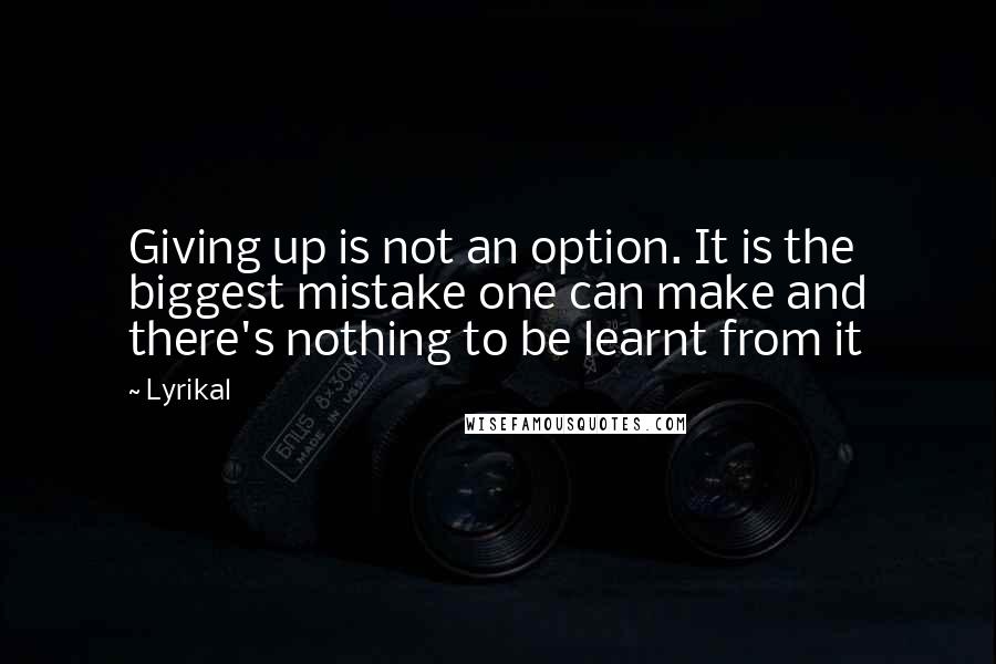 Lyrikal quotes: Giving up is not an option. It is the biggest mistake one can make and there's nothing to be learnt from it