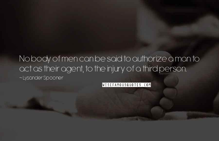Lysander Spooner quotes: No body of men can be said to authorize a man to act as their agent, to the injury of a third person.