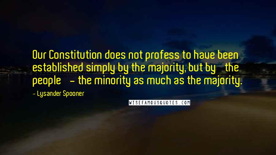 Lysander Spooner quotes: Our Constitution does not profess to have been established simply by the majority, but by 'the people' - the minority as much as the majority.