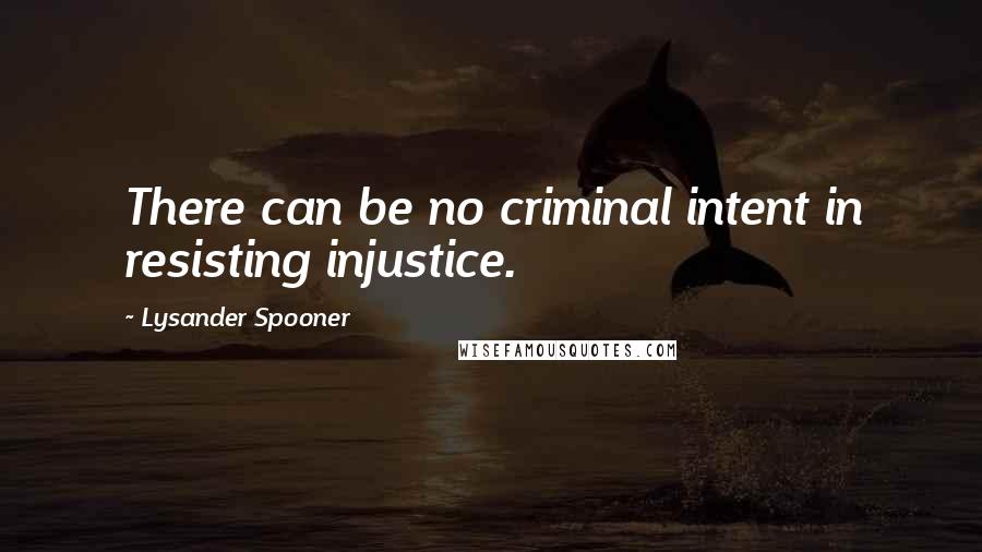 Lysander Spooner quotes: There can be no criminal intent in resisting injustice.