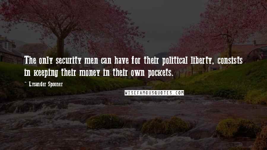 Lysander Spooner quotes: The only security men can have for their political liberty, consists in keeping their money in their own pockets. Lysander Spooner quotes: The only security men can have for their political liberty, consists in keeping their money in their own pockets.