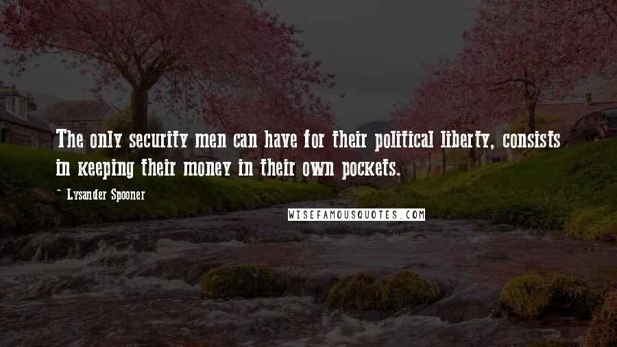 Lysander Spooner quotes: The only security men can have for their political liberty, consists in keeping their money in their own pockets.