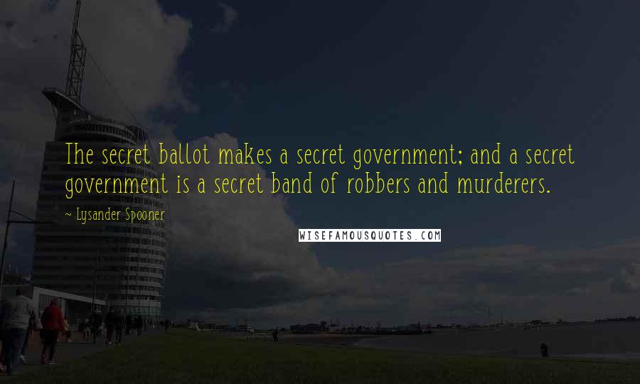 Lysander Spooner quotes: The secret ballot makes a secret government; and a secret government is a secret band of robbers and murderers.