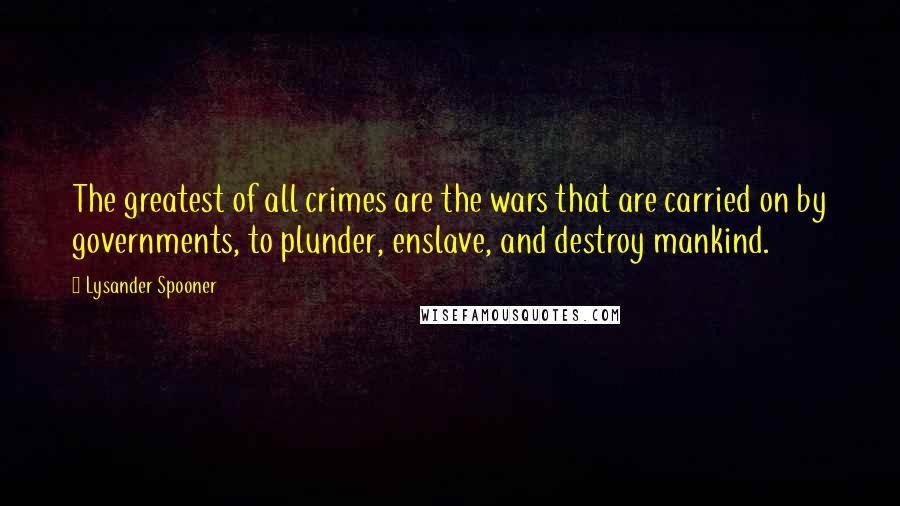 Lysander Spooner quotes: The greatest of all crimes are the wars that are carried on by governments, to plunder, enslave, and destroy mankind.