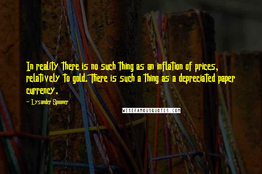 Lysander Spooner quotes: In reality there is no such thing as an inflation of prices, relatively to gold. There is such a thing as a depreciated paper currency. Lysander Spooner quotes: In reality there is no such thing as an inflation of prices, relatively to gold. There is such a thing as a depreciated paper currency.
