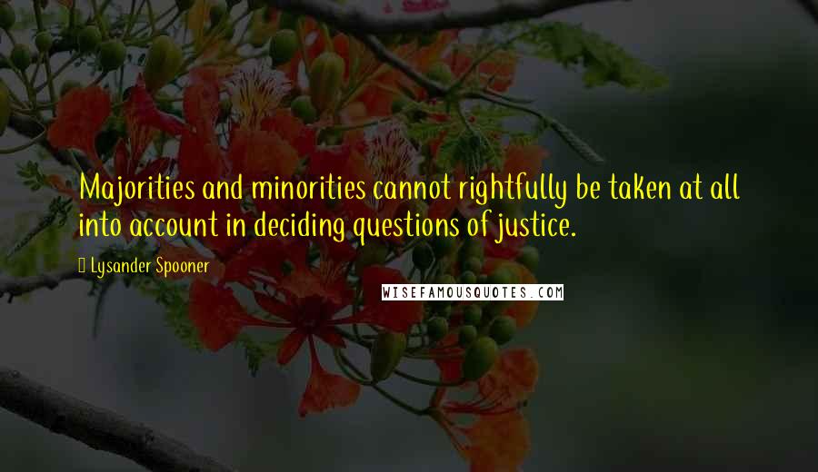 Lysander Spooner quotes: Majorities and minorities cannot rightfully be taken at all into account in deciding questions of justice.