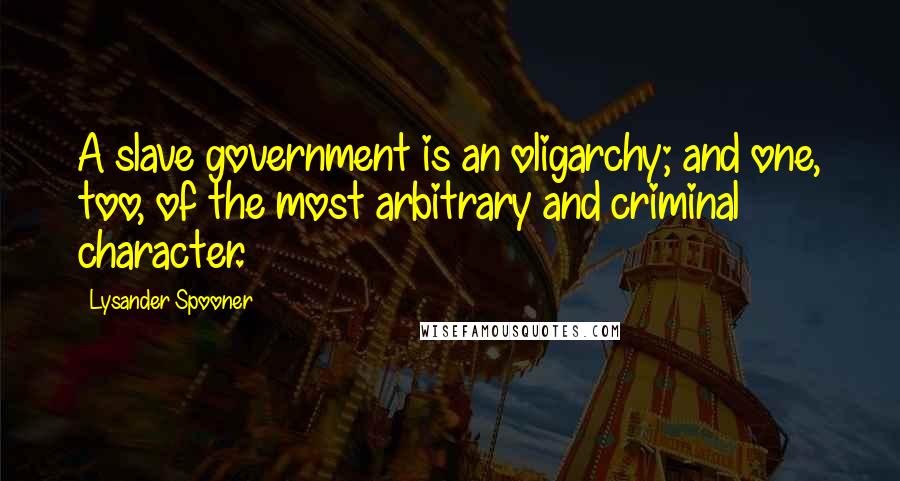 Lysander Spooner quotes: A slave government is an oligarchy; and one, too, of the most arbitrary and criminal character.