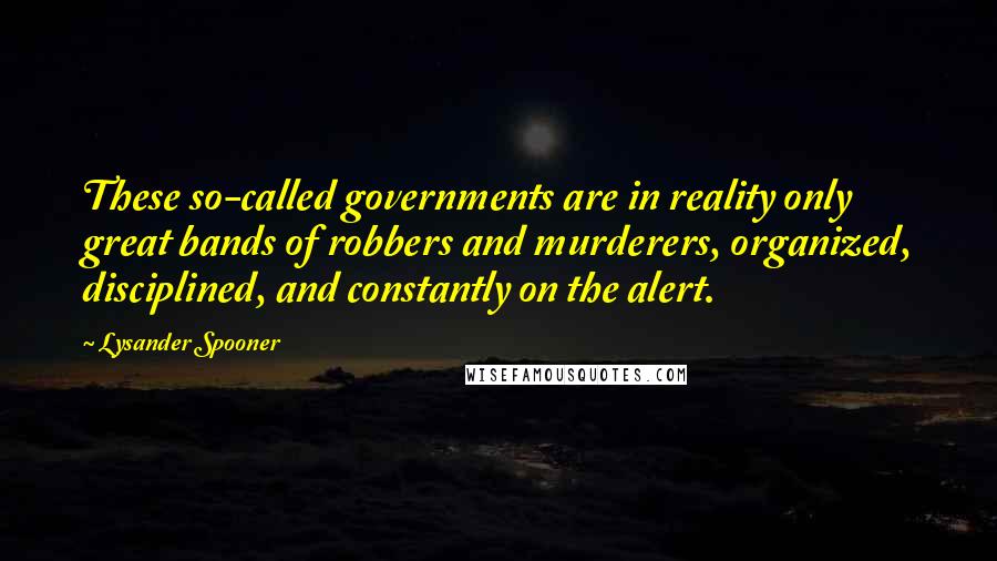 Lysander Spooner quotes: These so-called governments are in reality only great bands of robbers and murderers, organized, disciplined, and constantly on the alert.