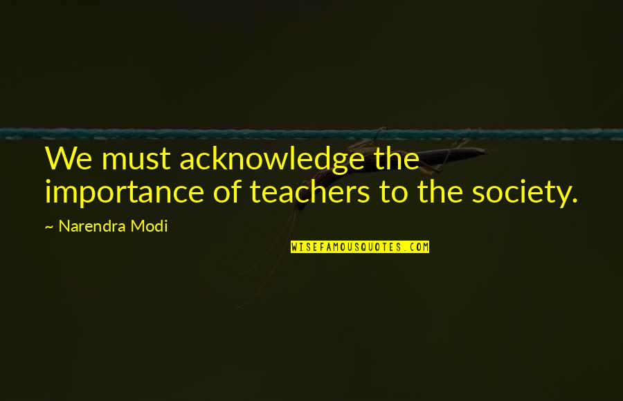 Lyse Doucet Quotes By Narendra Modi: We must acknowledge the importance of teachers to Lyse Doucet Quotes By Narendra Modi: We must acknowledge the importance of teachers to
