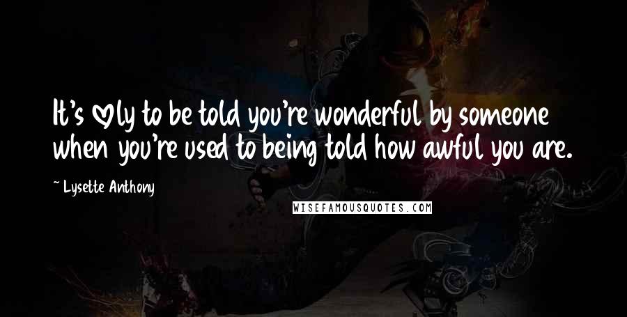 Lysette Anthony quotes: It's lovely to be told you're wonderful by someone when you're used to being told how awful you are.