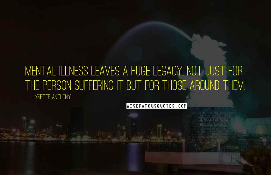 Lysette Anthony quotes: Mental illness leaves a huge legacy, not just for the person suffering it but for those around them.