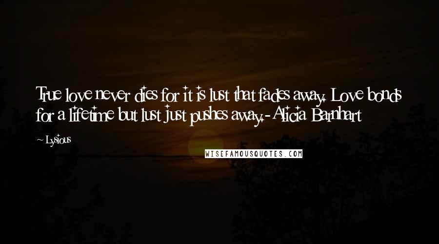 Lysious quotes: True love never dies for it is lust that fades away. Love bonds for a lifetime but lust just pushes away.-Alicia Barnhart