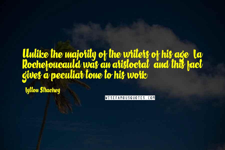 Lytton Strachey quotes: Unlike the majority of the writers of his age, La Rochefoucauld was an aristocrat; and this fact gives a peculiar tone to his work.