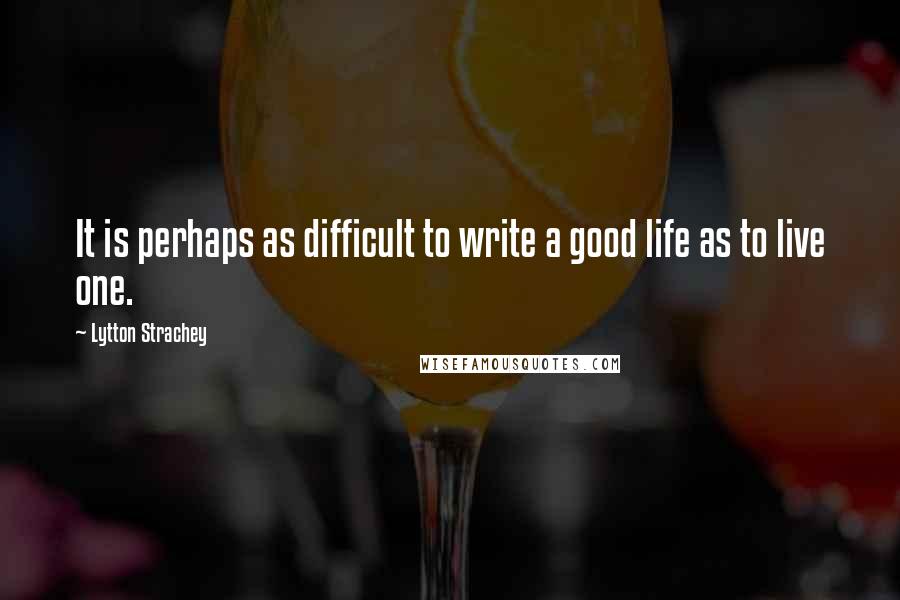 Lytton Strachey quotes: It is perhaps as difficult to write a good life as to live one.