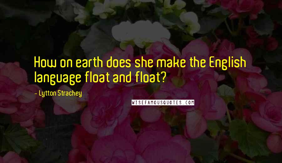 Lytton Strachey quotes: How on earth does she make the English language float and float?