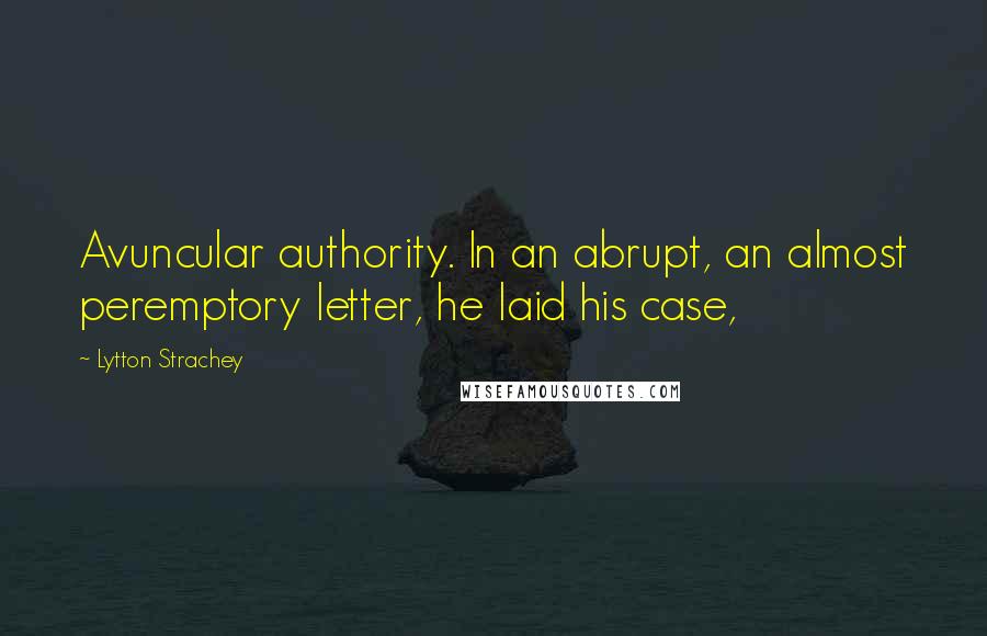 Lytton Strachey quotes: Avuncular authority. In an abrupt, an almost peremptory letter, he laid his case,