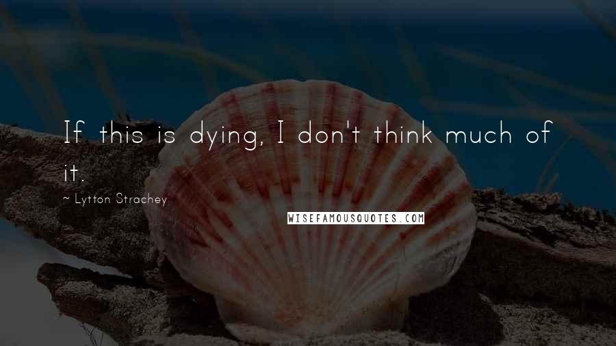 Lytton Strachey quotes: If this is dying, I don't think much of it.