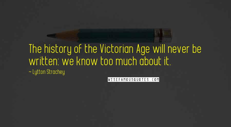 Lytton Strachey quotes: The history of the Victorian Age will never be written: we know too much about it.