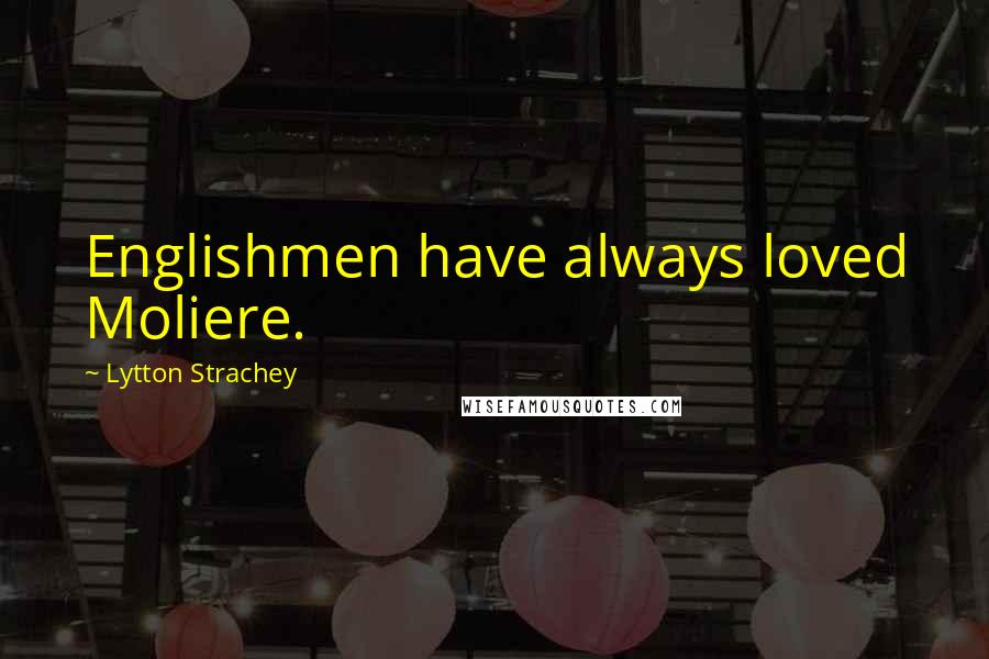 Lytton Strachey quotes: Englishmen have always loved Moliere.