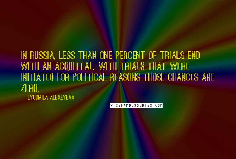 Lyudmila Alexeyeva quotes: In Russia, less than one percent of trials end with an acquittal. With trials that were initiated for political reasons those chances are zero.