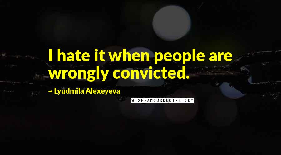 Lyudmila Alexeyeva quotes: I hate it when people are wrongly convicted.