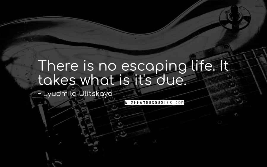 Lyudmila Ulitskaya quotes: There is no escaping life. It takes what is it's due.