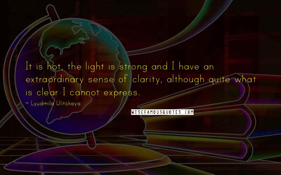 Lyudmila Ulitskaya quotes: It is hot, the light is strong and I have an extraordinary sense of clarity, although quite what is clear I cannot express. Lyudmila Ulitskaya quotes: It is hot, the light is strong and I have an extraordinary sense of clarity, although quite what is clear I cannot express.
