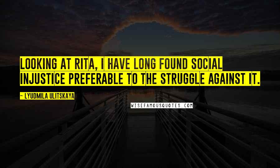 Lyudmila Ulitskaya quotes: Looking at Rita, I have long found social injustice preferable to the struggle against it.