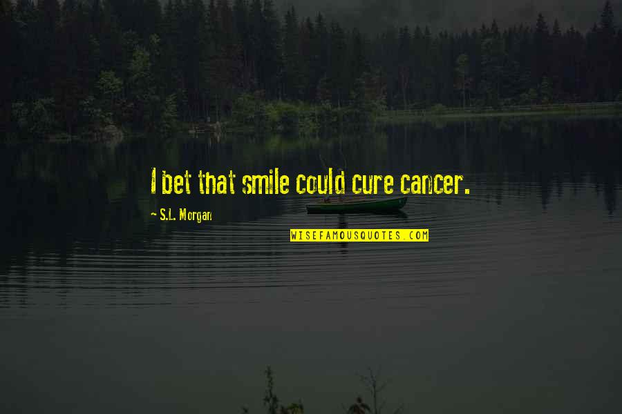 Lyveth Quotes By S.L. Morgan: I bet that smile could cure cancer. Lyveth Quotes By S.L. Morgan: I bet that smile could cure cancer.