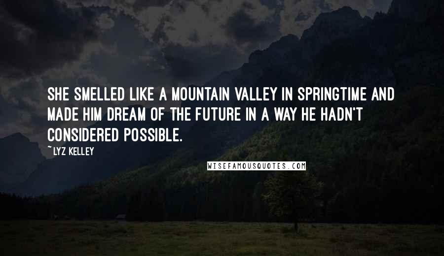 Lyz Kelley quotes: She smelled like a mountain valley in springtime and made him dream of the future in a way he hadn't considered possible. Lyz Kelley quotes: She smelled like a mountain valley in springtime and made him dream of the future in a way he hadn't considered possible.