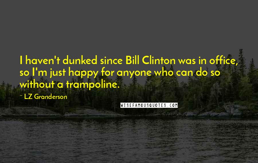 LZ Granderson quotes: I haven't dunked since Bill Clinton was in office, so I'm just happy for anyone who can do so without a trampoline.
