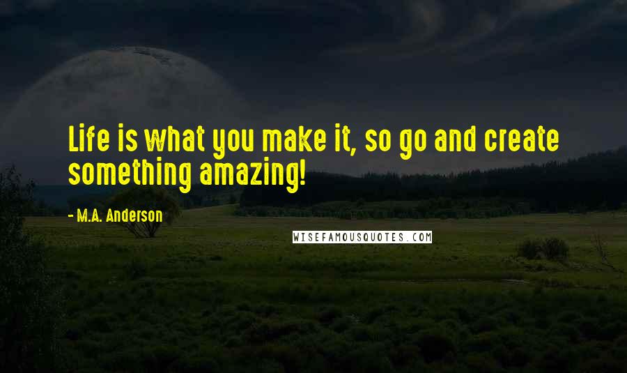 M.A. Anderson quotes: Life is what you make it, so go and create something amazing!