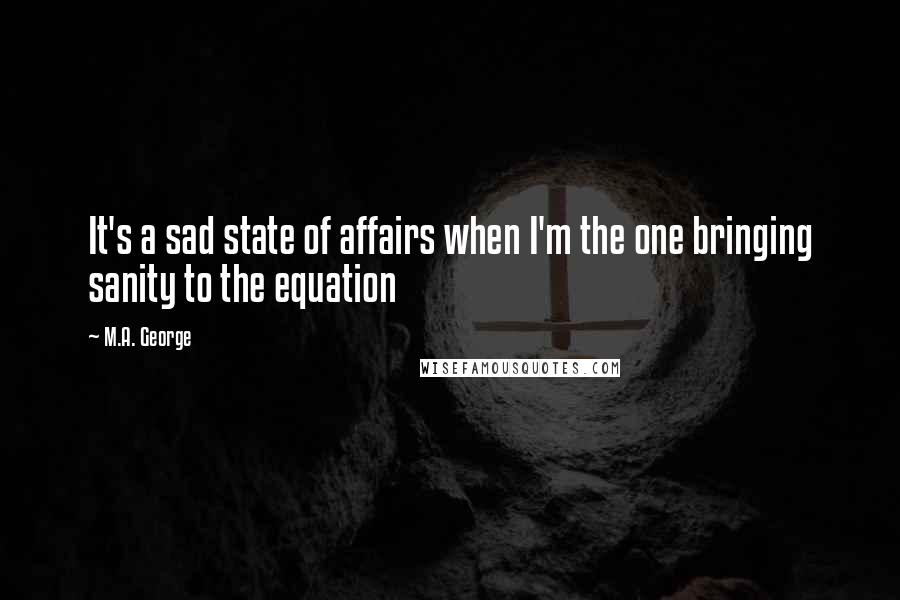 M.A. George quotes: It's a sad state of affairs when I'm the one bringing sanity to the equation