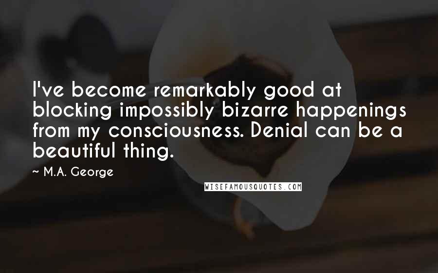 M.A. George quotes: I've become remarkably good at blocking impossibly bizarre happenings from my consciousness. Denial can be a beautiful thing.