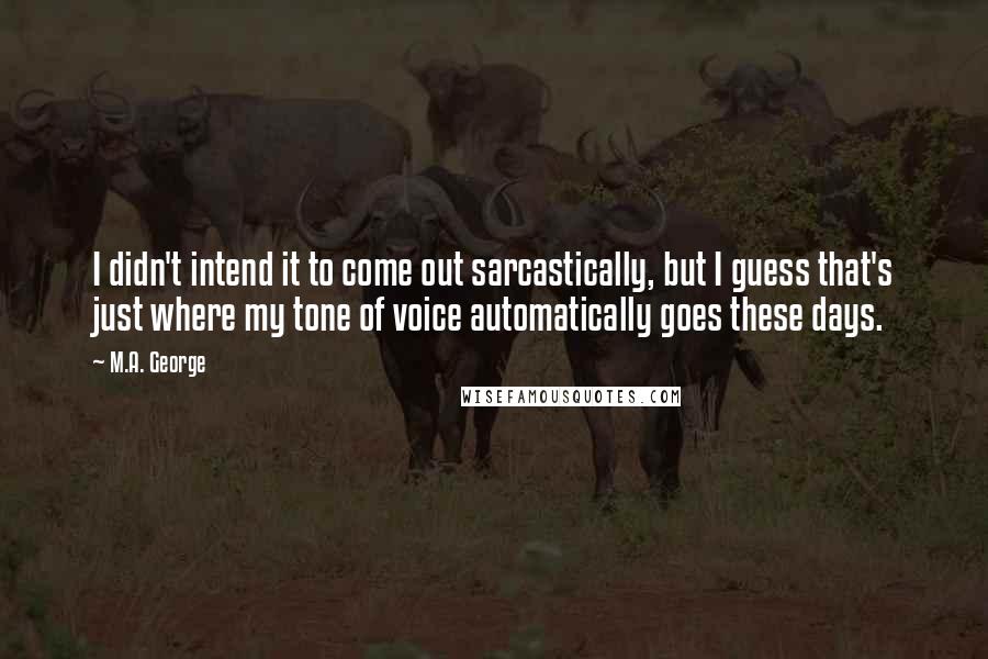 M.A. George quotes: I didn't intend it to come out sarcastically, but I guess that's just where my tone of voice automatically goes these days.